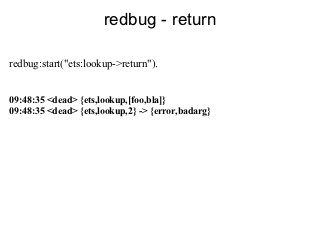 redbug - return

redbug:start("ets:lookup->return").


09:48:35 <dead> {ets,lookup,[foo,bla]}
09:48:35 <dead> {ets,lookup,2} -> {error,badarg}
 