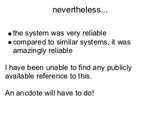 nevertheless...

  the system was very reliable
  compared to similar systems, it was
  amazingly reliable

I have been unable to find any publicly
available reference to this.

An ancdote will have to do!
 