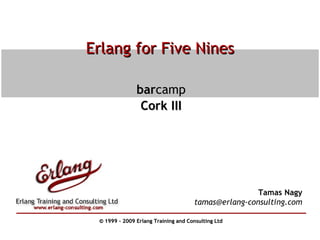 Erlang for Five Nines bar camp Cork III Tamas Nagy [email_address] © 1999 – 2009 Erlang Training and Consulting Ltd 