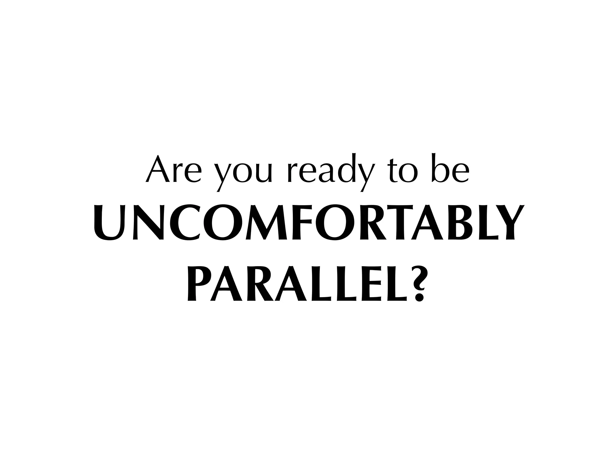 Are you ready to be
UNCOMFORTABLY
  PARALLEL?
 