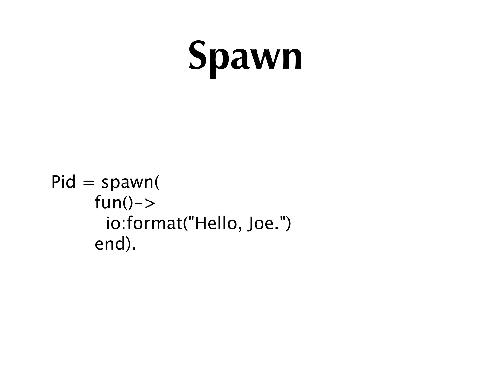 Spawn

Pid = spawn(
     fun()->
       io:format("Hello, Joe.")
     end).
 