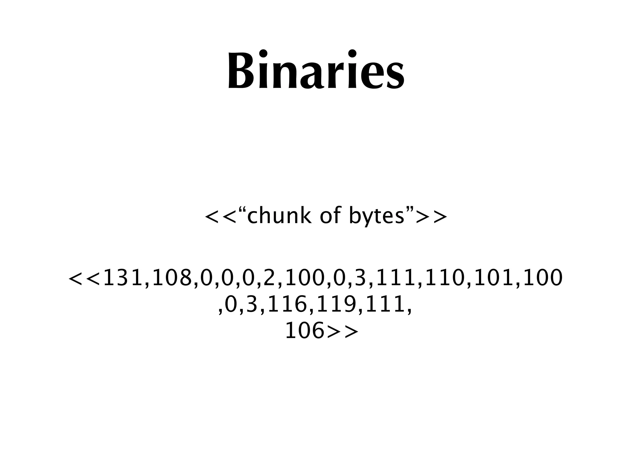 Binaries

           <<“chunk of bytes”>>

<<131,108,0,0,0,2,100,0,3,111,110,101,100
           ,0,3,116,119,111,
                  106>>
 