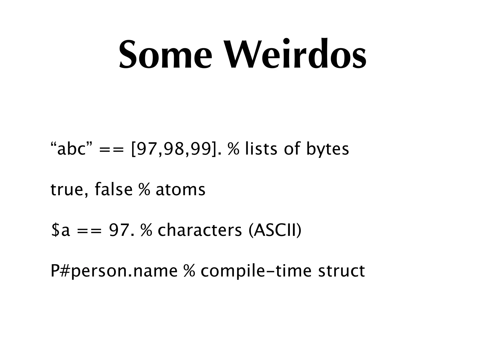 Some Weirdos

“abc” == [97,98,99]. % lists of bytes

true, false % atoms

$a == 97. % characters (ASCII)

P#person.name % compile-time struct
 