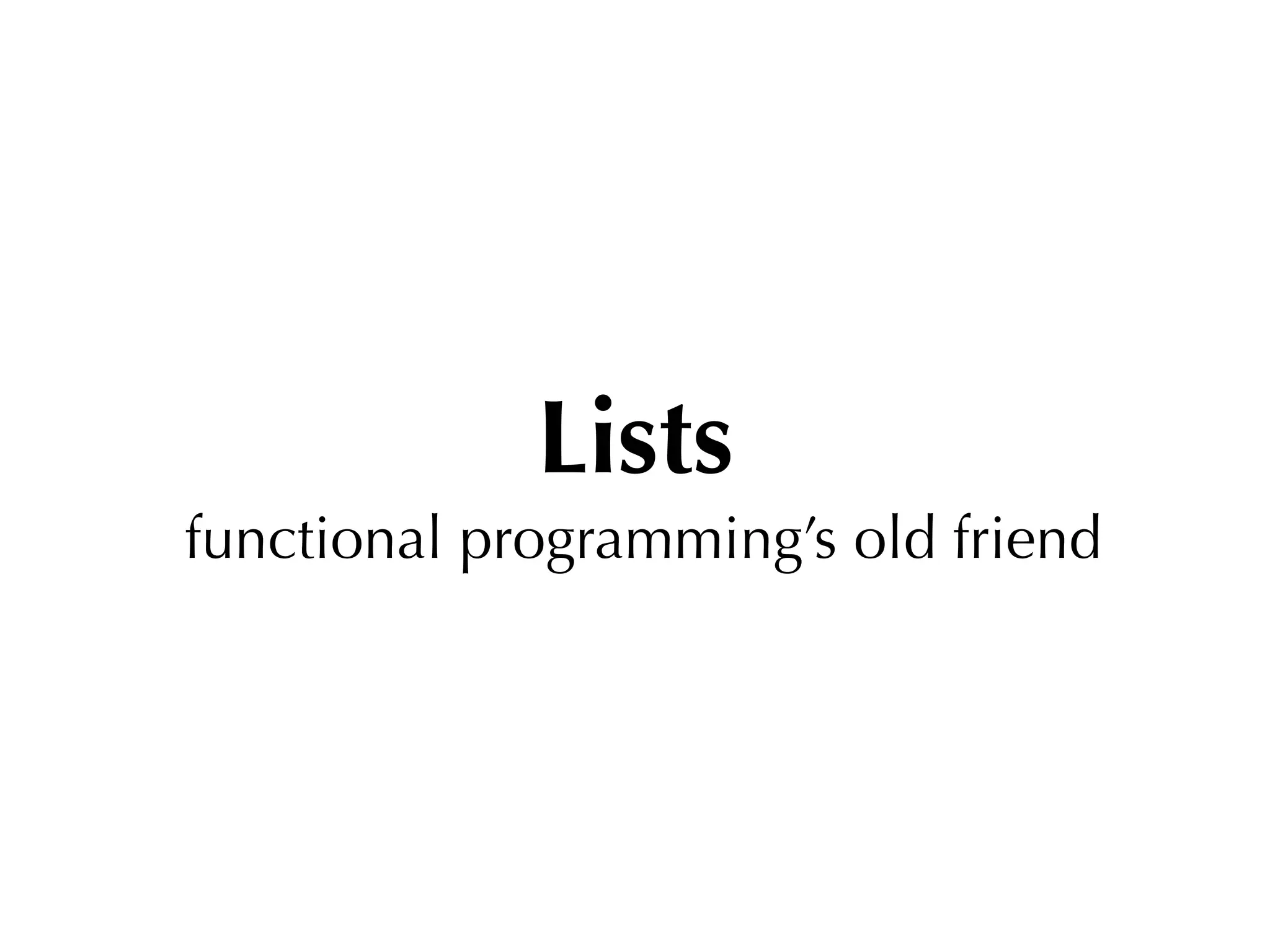 Lists
functional programming’s old friend
 