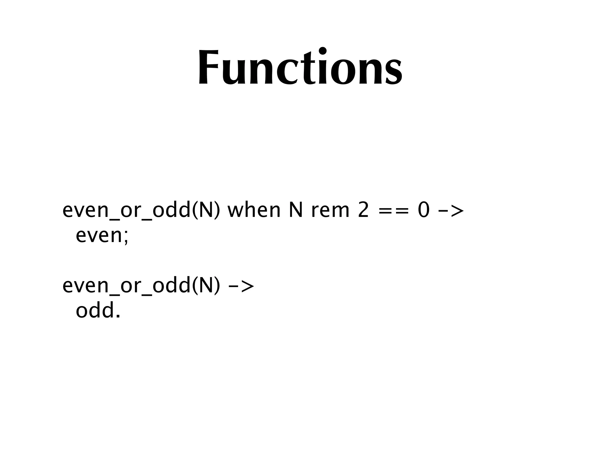 Functions

even_or_odd(N) when N rem 2 == 0 ->
 even;

even_or_odd(N) ->
 odd.
 