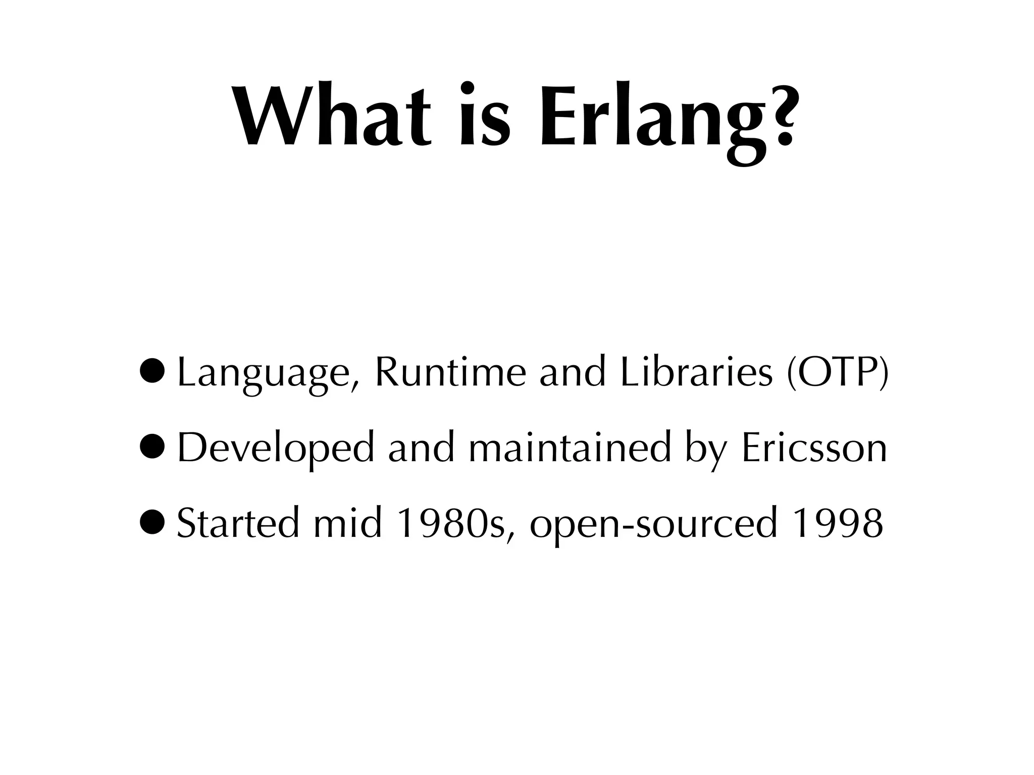 What is Erlang?

•Language, Runtime and Libraries (OTP)
•Developed and maintained by Ericsson
•Started mid 1980s, open-sourced 1998
 