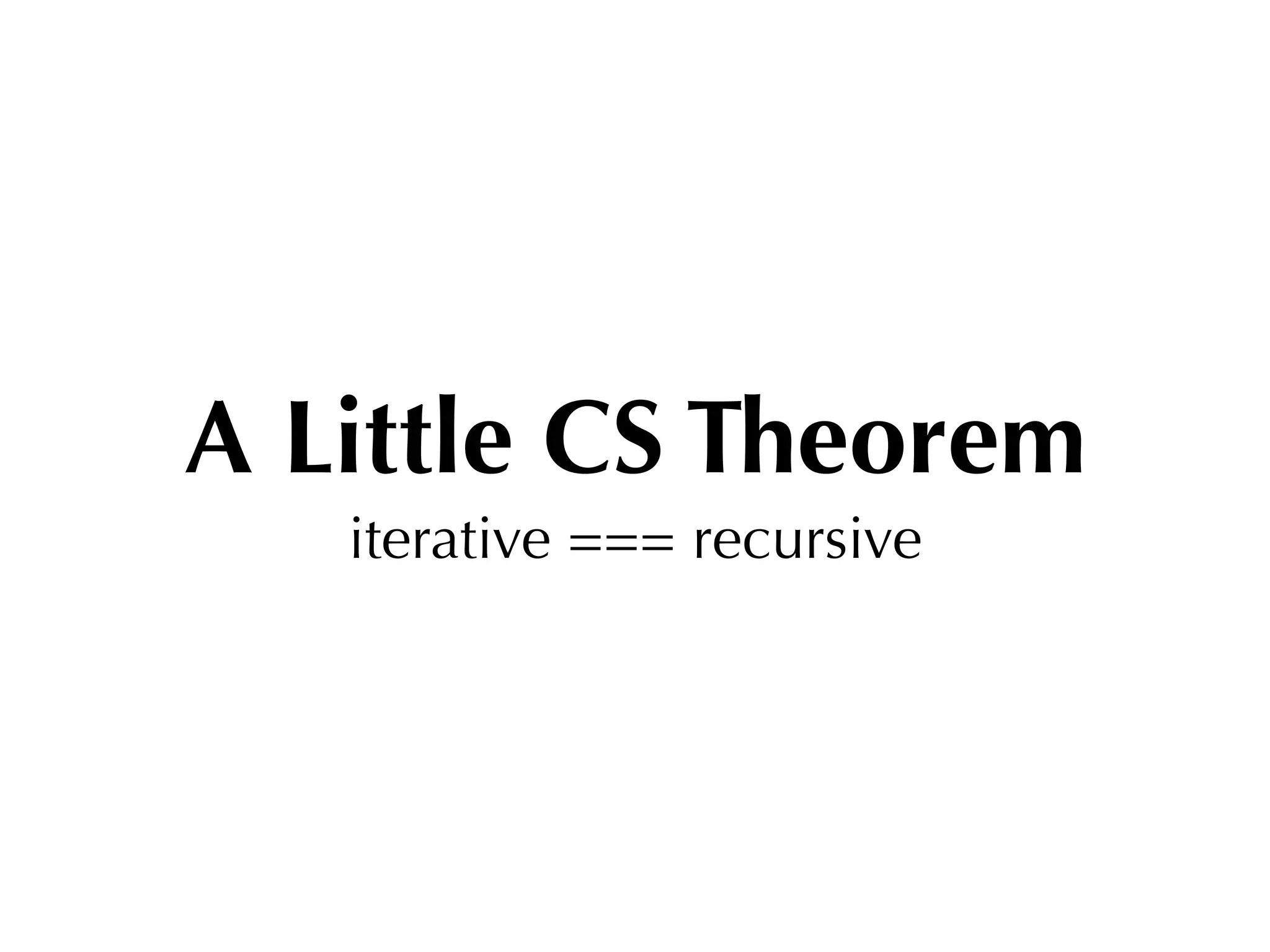 A Little CS Theorem
   iterative === recursive
 