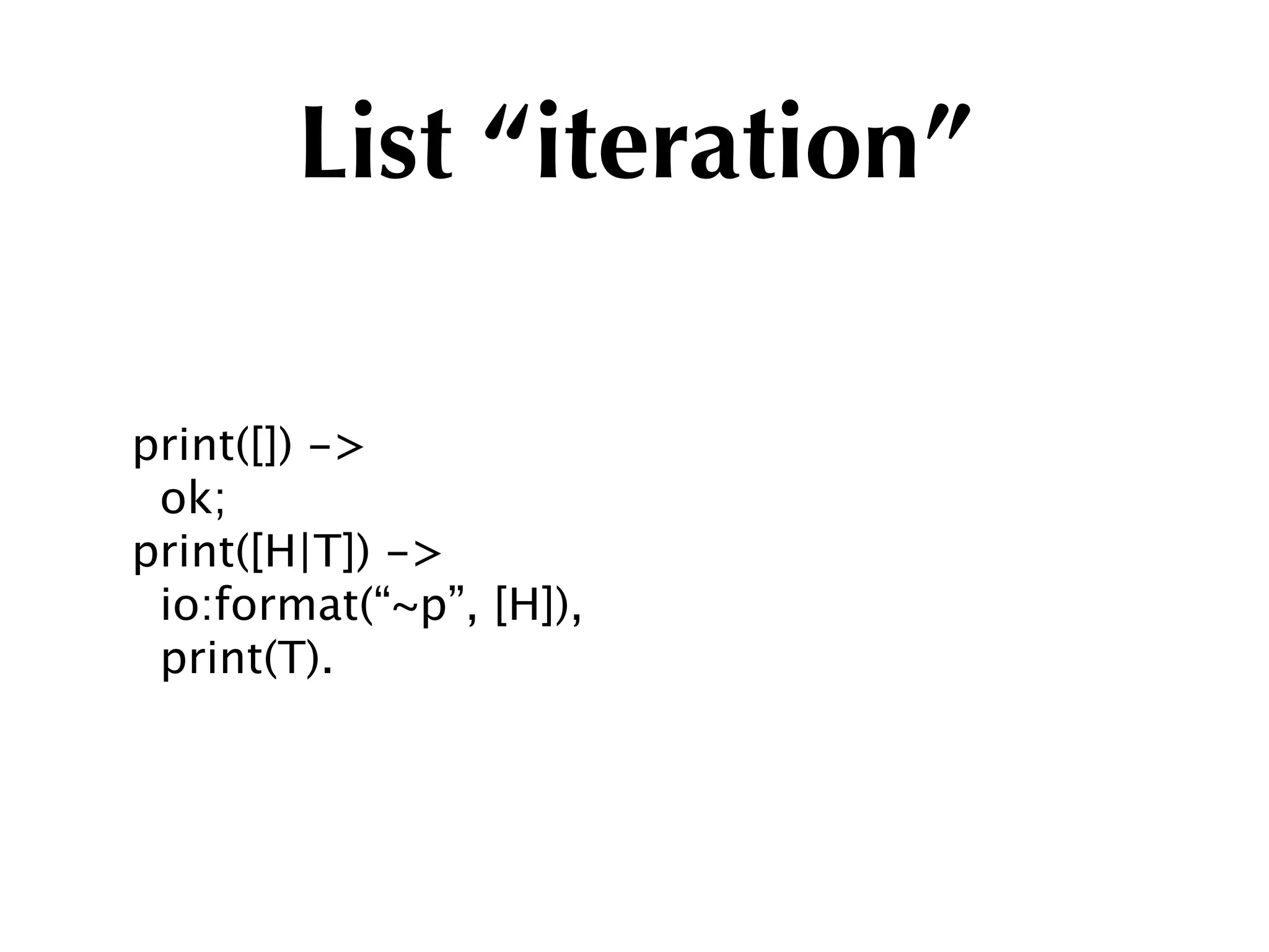 List “iteration”

print([]) ->
 ok;
print([H|T]) ->
 io:format(“~p”, [H]),
 print(T).
 