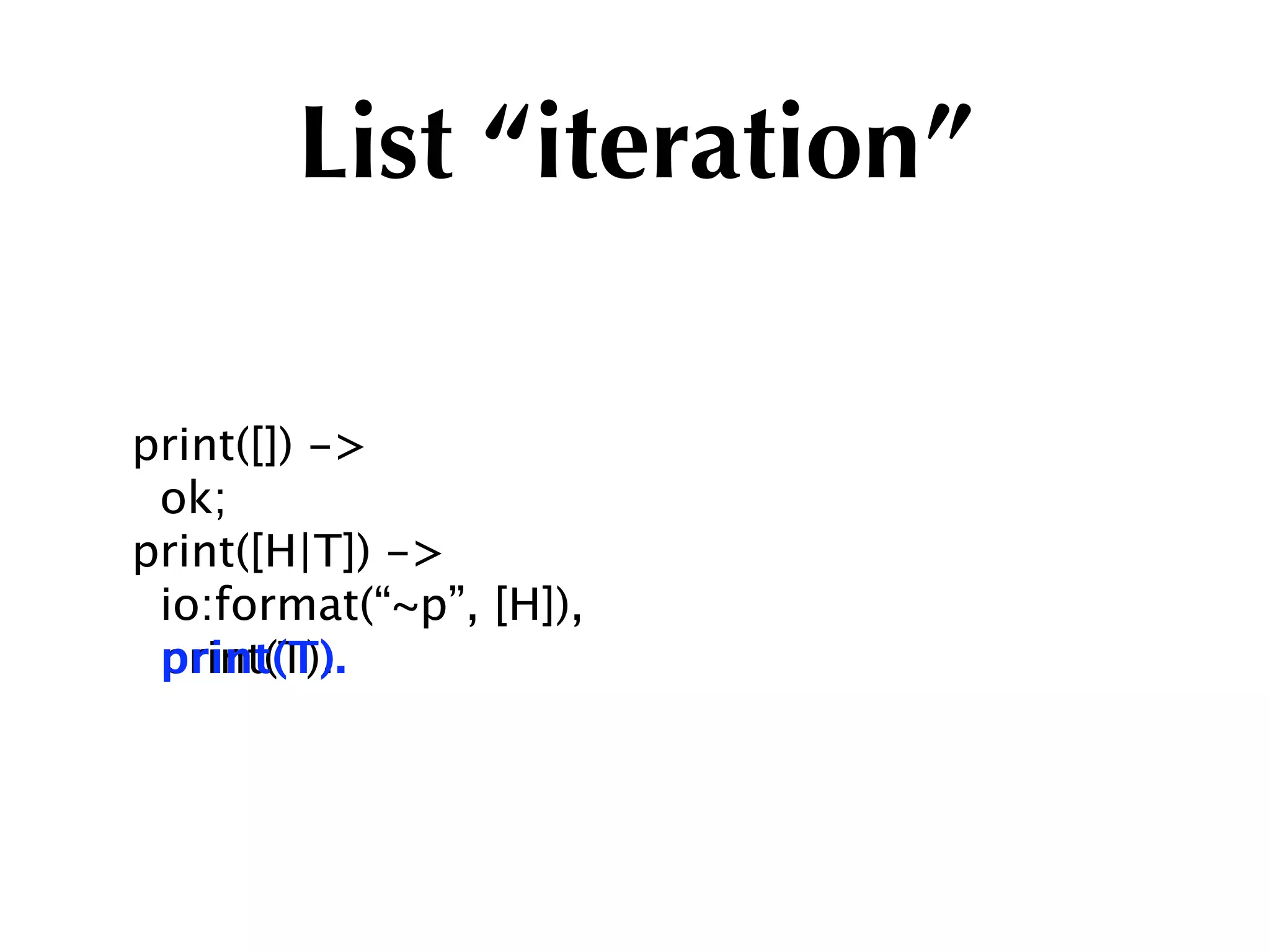List “iteration”

print([]) ->
 ok;
print([H|T]) ->
 io:format(“~p”, [H]),
 print(T).
 print(T).
 