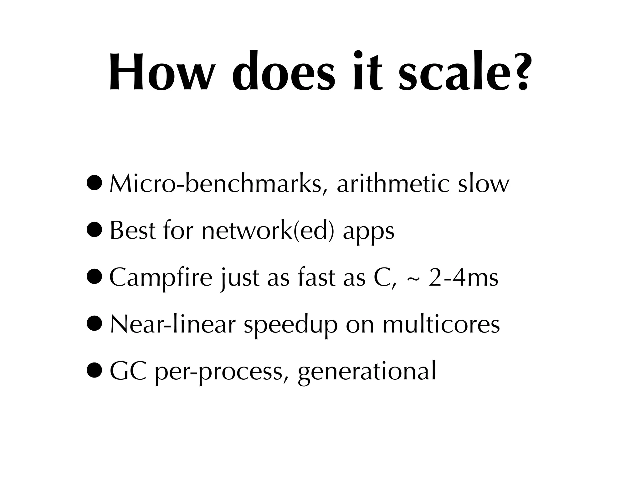 How does it scale?

•Micro-benchmarks, arithmetic slow
•Best for network(ed) apps
•Campﬁre just as fast as C, ~ 2-4ms
•Near-linear speedup on multicores
•GC per-process, generational
 