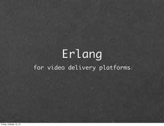 Erlang
                         for video delivery platforms




Friday, October 19, 12
 