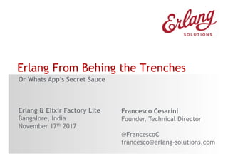 Erlang From Behing the Trenches
Francesco Cesarini
Founder, Technical Director
@FrancescoC
francesco@erlang-solutions.com
Or Whats App’s Secret Sauce
Erlang & Elixir Factory Lite
Bangalore, India
November 17th 2017
 