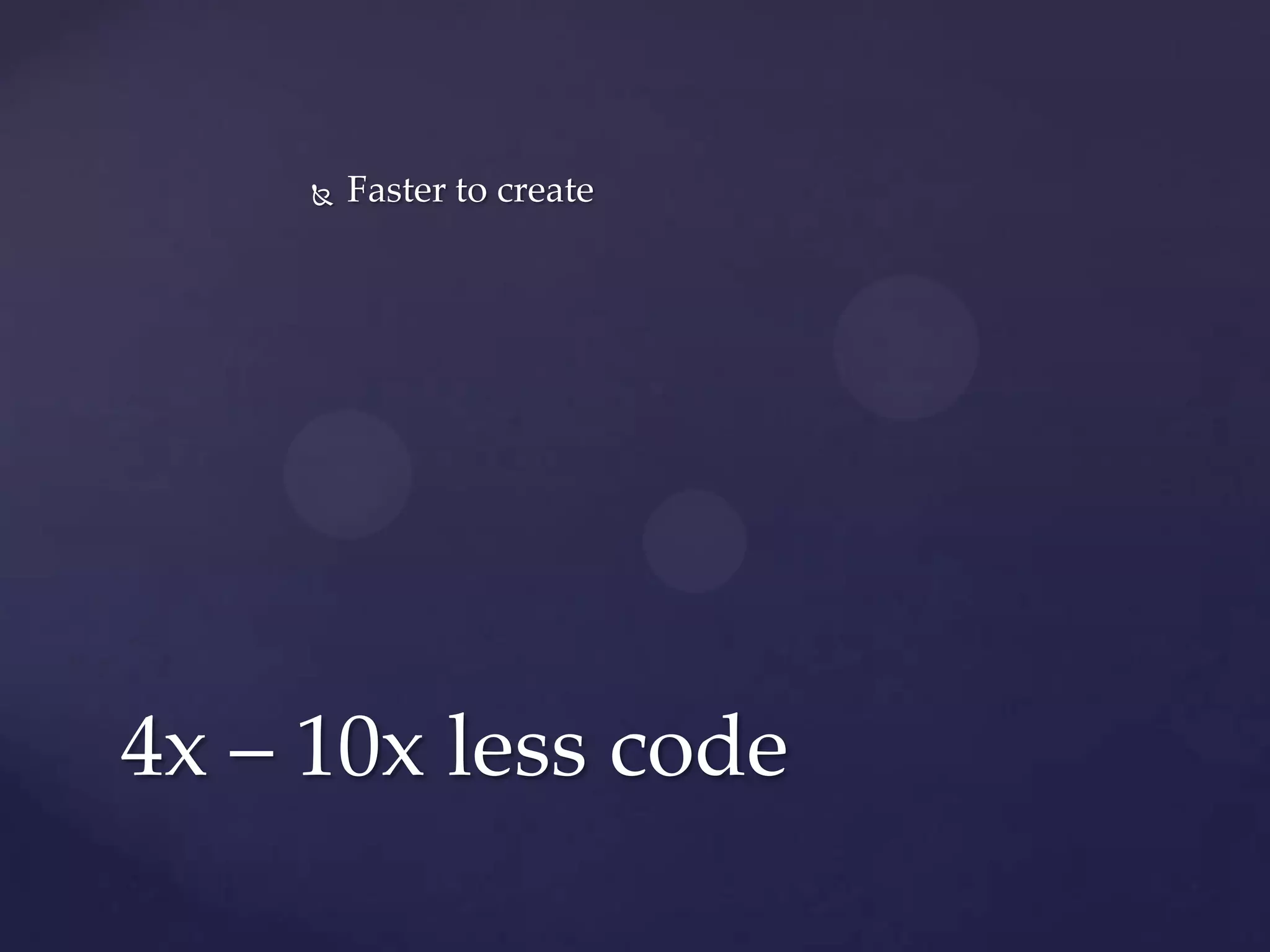    Faster to create




4x – 10x less code
 