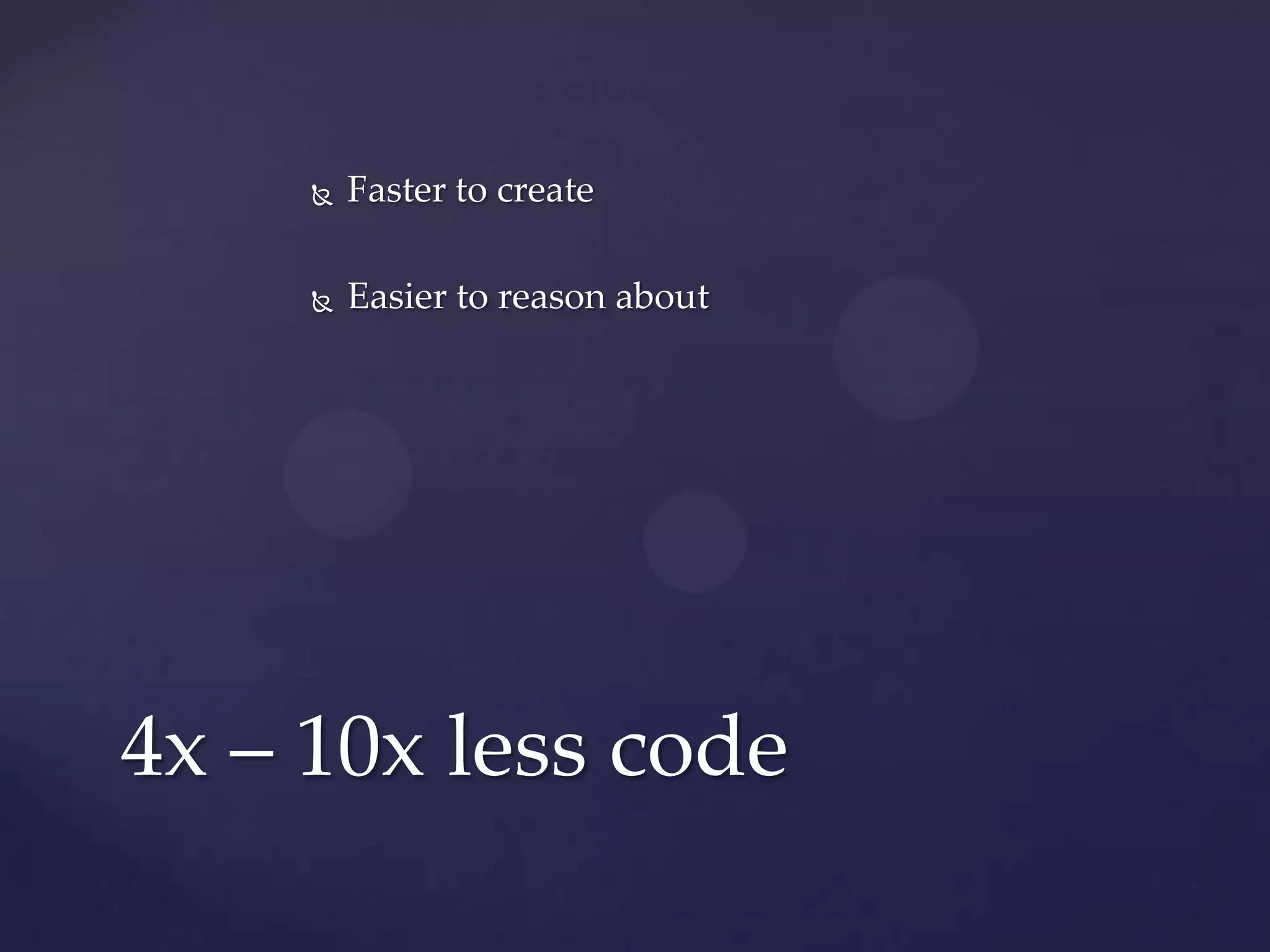    Faster to create

        Easier to reason about




4x – 10x less code
 