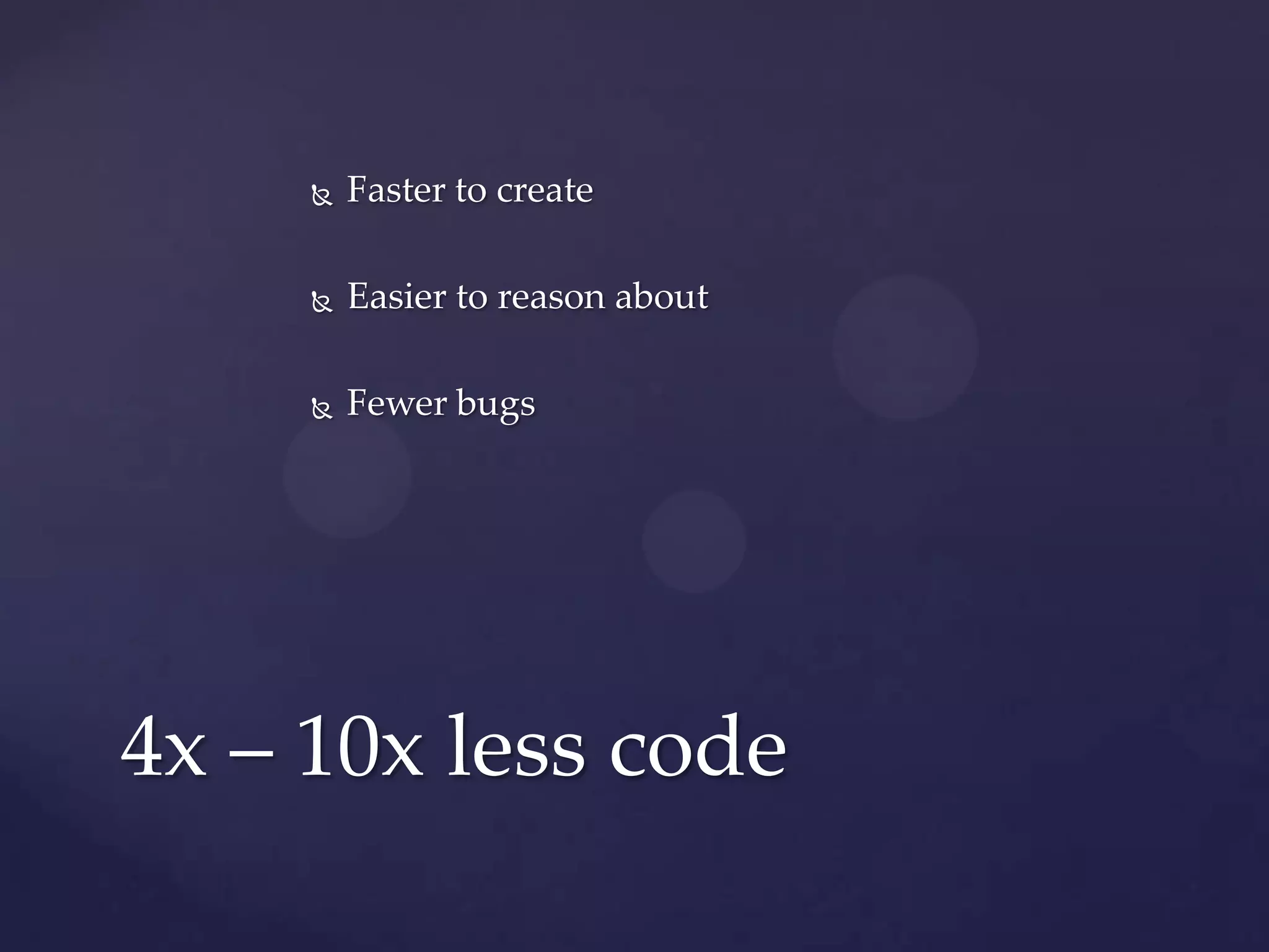    Faster to create

        Easier to reason about

        Fewer bugs




4x – 10x less code
 