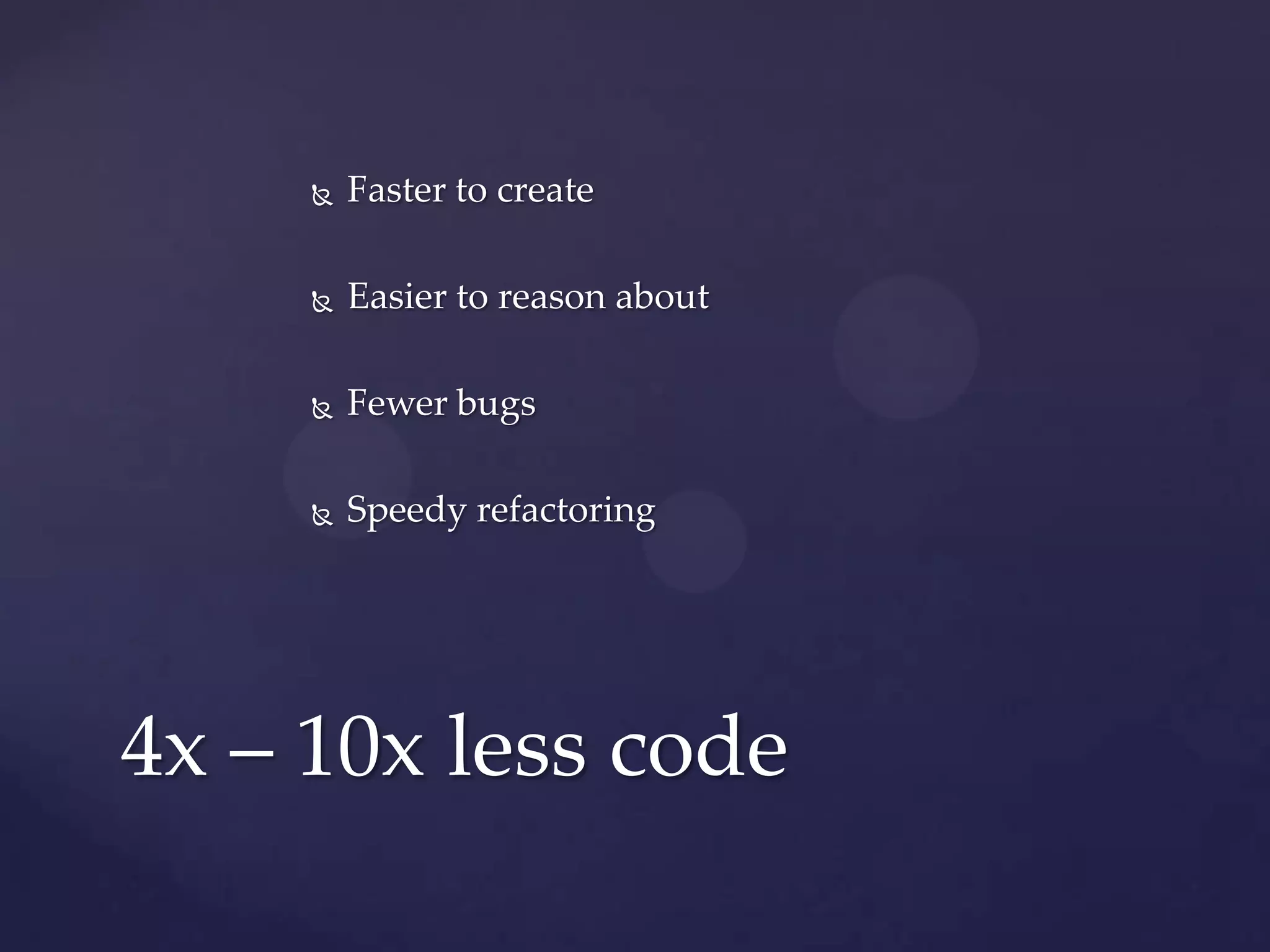    Faster to create

        Easier to reason about

        Fewer bugs

        Speedy refactoring




4x – 10x less code
 