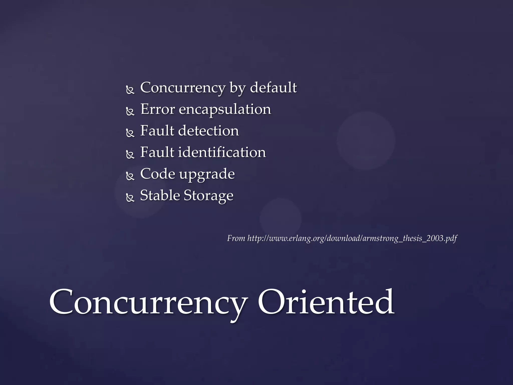    Concurrency by default
       Error encapsulation
       Fault detection
       Fault identification
       Code upgrade
       Stable Storage

                    From http://www.erlang.org/download/armstrong_thesis_2003.pdf




Concurrency Oriented
 