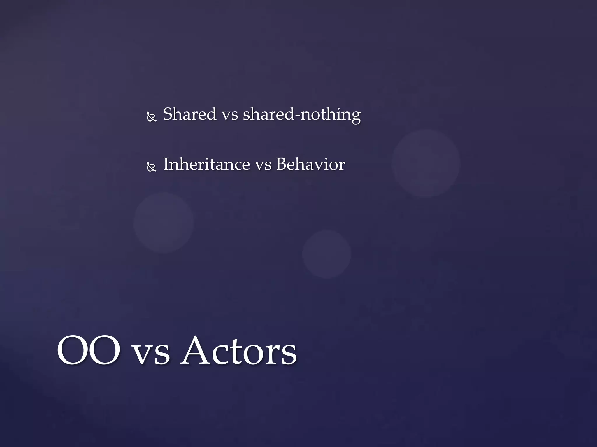    Shared vs shared-nothing

       Inheritance vs Behavior




OO vs Actors
 