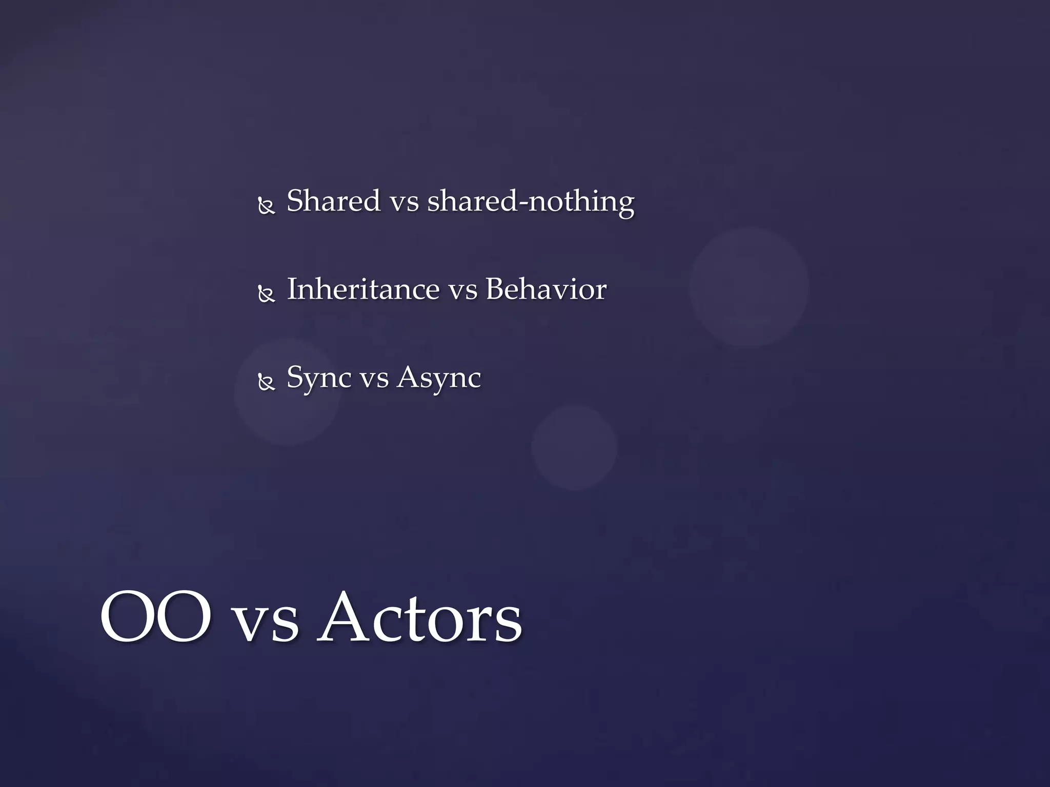    Shared vs shared-nothing

       Inheritance vs Behavior

       Sync vs Async




OO vs Actors
 