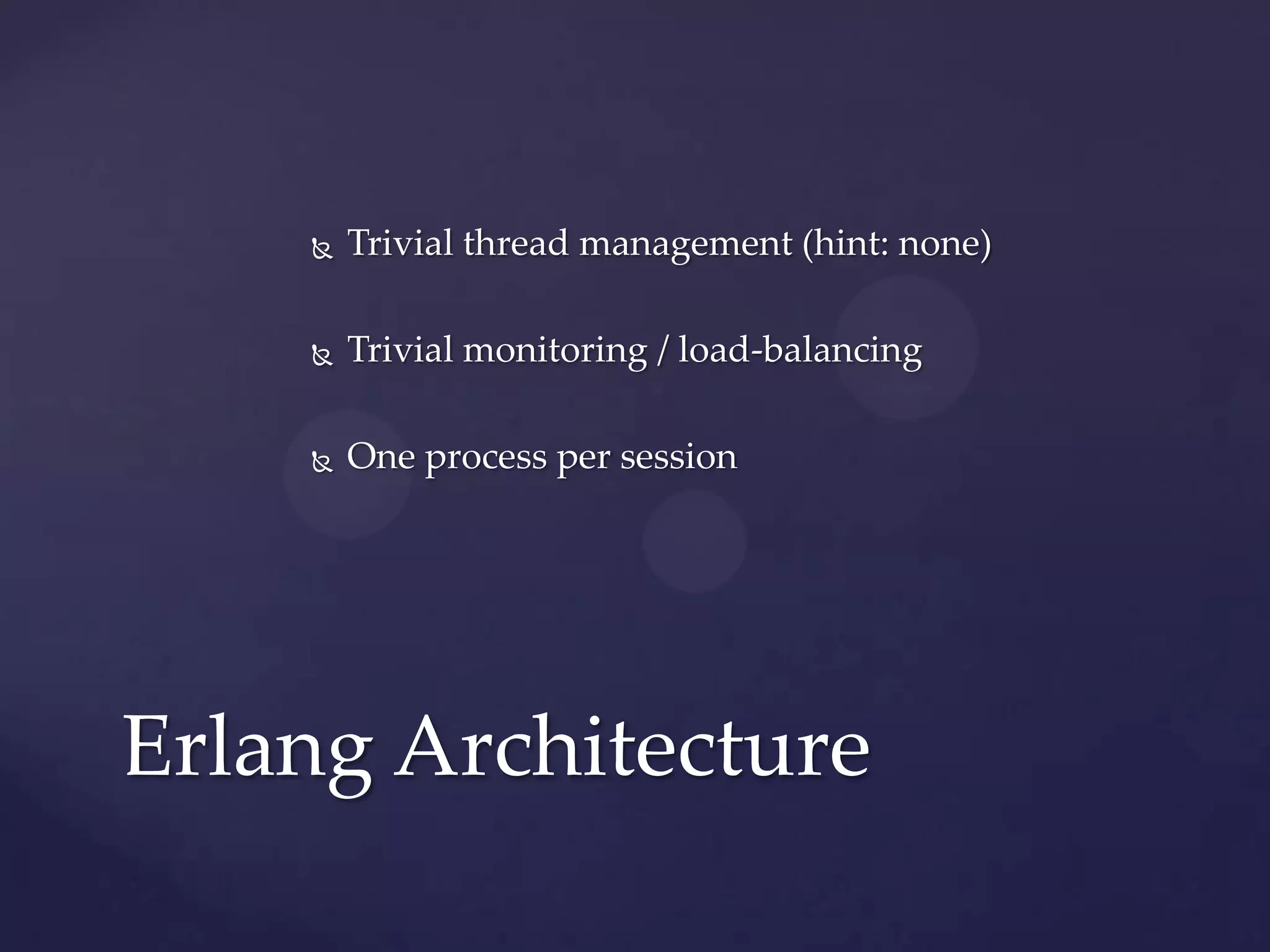    Trivial thread management (hint: none)

       Trivial monitoring / load-balancing

       One process per session




Erlang Architecture
 