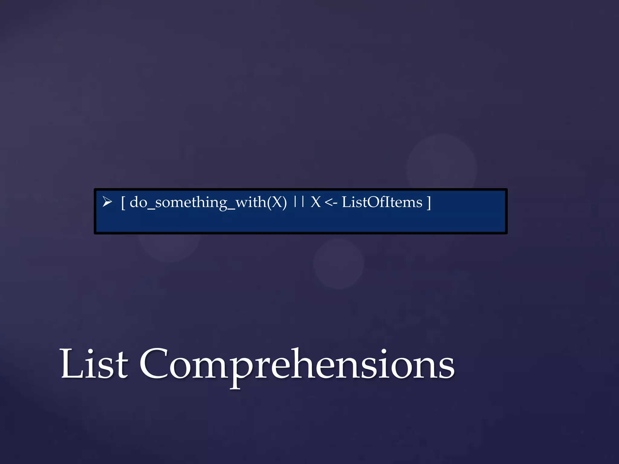  [ do_something_with(X) || X <- ListOfItems ]




List Comprehensions
 