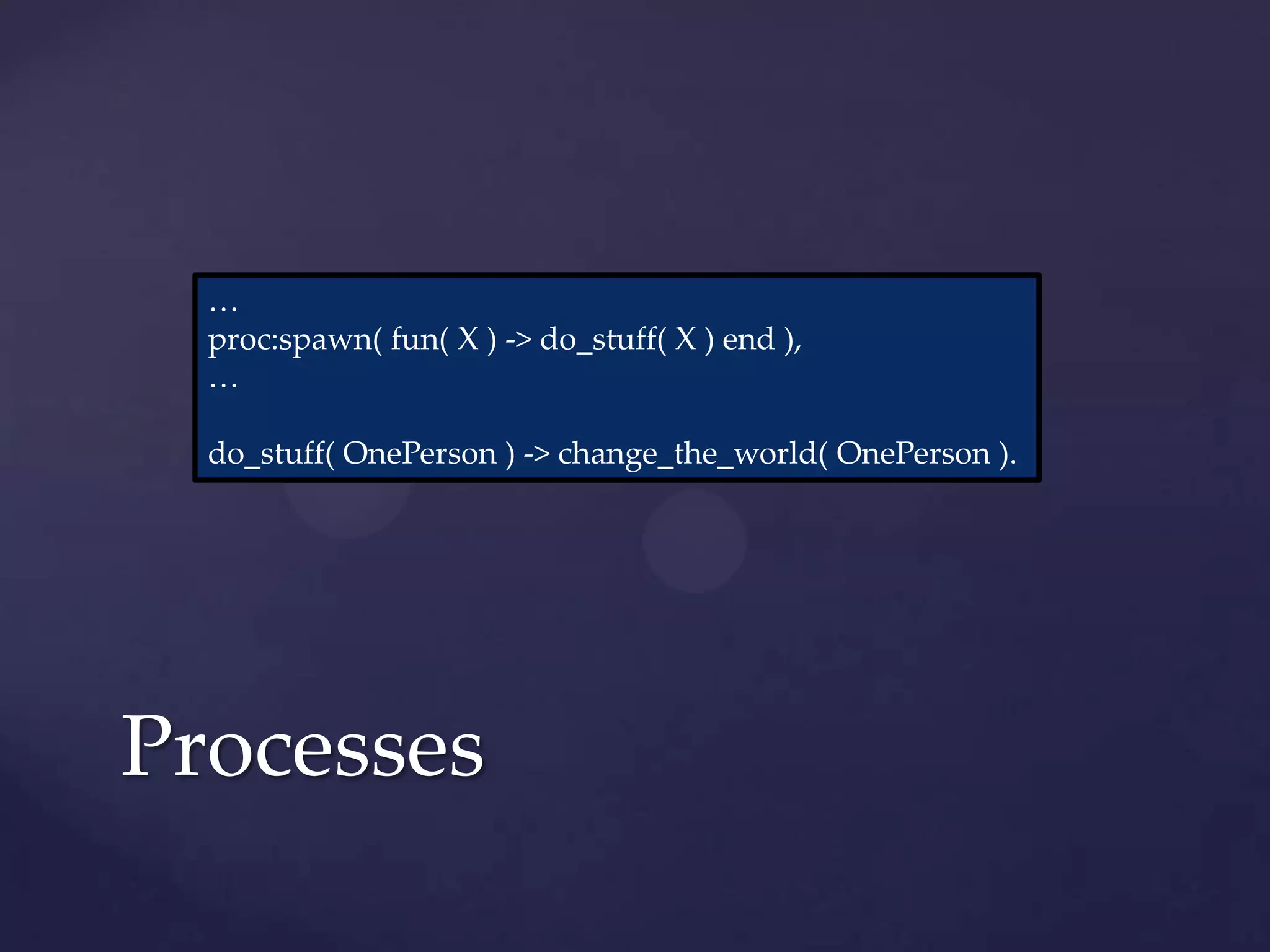 …
  proc:spawn( fun( X ) -> do_stuff( X ) end ),
  …

  do_stuff( OnePerson ) -> change_the_world( OnePerson ).




Processes
 