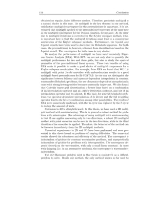 116 Conclusion
obtained on regular, ﬁnite diﬀerence meshes. Therefore, geometric multigrid is
a natural choice in this case. As multigrid is the key element in our method,
satisfactory multigrid convergence for the preconditioner is important. It is not
required that multigrid applied to the preconditioner converges at the same rate
as the multigrid convergence for the Poisson equation, for instance. As the error
due to multigrid iterations is corrected by the Krylov subspace method, what
is important here is that the multigrid iterations must lead to a convergence
acceleration of the Krylov subspace methods. Furthermore, the 5-point and
9-point stencils have been used to discretize the Helmholtz equation. For both
cases, the preconditioner is, however, obtained from discretization based on the
5-point stencil. The convergence for both cases is very similar.
To analyze the performance of multigrid we have used intensively Rigor-
ous Fourier Analysis (RFA). With RFA, we are not only able to quantify the
multigrid performance for two and three grids, but also to study the spectral
properties of the preconditioned linear system. These two beneﬁts of using
RFA make it possible to make a good choice of multigrid components for a
Krylov subspace acceleration. For example, from RFA we found that W(1,1)-
multigrid with point Jacobi smoother with underrelaxation results in a good
multigrid-based preconditioner for Bi-CGSTAB. As one can not distinguish the
signiﬁcance between bilinear and operator-dependent interpolation in constant
wavenumber Helmholtz problems, the use of operator-dependent interpolation in
cases with strong heterogeneities becomes necessarily important. We also found
that Galerkin coarse grid discretization is better done based on a combination
of an interpolation operator and an explicit restriction operator, and not of an
interpolation operator and its adjoint. In this case, for general Helmholtz prob-
lems, the operator-dependent interpolation of de Zeeuw and the full weighting
operator lead to the better combination among other possibilities. The results of
RFA were numerically conﬁrmed, with the W-cycle was replaced by the F-cycle
to reduce the amount of work.
Extension to 3D is straightforward. In this thesis, we have used a 3D multi-
grid method with semicoarsening. This is in general a robust method for prob-
lems with anisotropies. One advantage of using multigrid with semicoarsening
is that if one applies coarsening only in two directions, a robust 2D multigrid
method with point smoother can be used in the two directions, while in the third
direction a line smoother is applied. Therefore, the behavior of the method can
be foreseen immediately from the 2D multigrid methods.
Numerical experiments in 2D and 3D have been performed and were pre-
sented in this thesis based on problems of varying diﬃculties. The numerical
results showed the robustness and eﬃciency of the method. The convergence is
independent of gridsize for constant wavenumber problems, and asymptotically
independent of gridsize for problems with heterogeneities. The convergence de-
pends linearly on the wavenumber, with only a small linear constant. In cases
with damping (i.e. in an attenuative medium), the convergence is wavenumber-
independent.
The 2D Marmousi problem used in this thesis is considered as a diﬃcult
problem to solve. Beside our method, the only method known so far used to
 