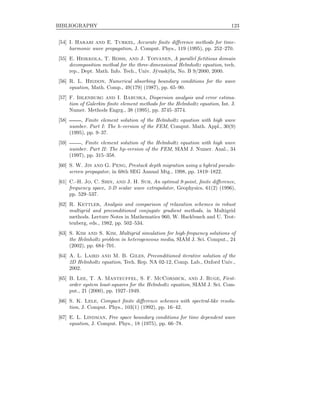 BIBLIOGRAPHY 123
[54] I. Harari and E. Turkel, Accurate ﬁnite diﬀerence methods for time-
harmonic wave propagation, J. Comput. Phys., 119 (1995), pp. 252–270.
[55] E. Heikkola, T. Rossi, and J. Toivanen, A parallel ﬁctitious domain
decomposition method for the three-dimensional Helmholtz equation, tech.
rep., Dept. Math. Info. Tech., Univ. J¨yvask¨yla, No. B 9/2000, 2000.
[56] R. L. Higdon, Numerical absorbing boundary conditions for the wave
equation, Math. Comp., 49(179) (1987), pp. 65–90.
[57] F. Ihlenburg and I. Babuska, Dispersion analysis and error estima-
tion of Galerkin ﬁnite element methods for the Helmholtz equation, Int. J.
Numer. Methods Engrg., 38 (1995), pp. 3745–3774.
[58] , Finite element solution of the Helmholtz equation with high wave
number. Part I: The h-version of the FEM, Comput. Math. Appl., 30(9)
(1995), pp. 9–37.
[59] , Finite element solution of the Helmholtz equation with high wave
number. Part II: The hp-version of the FEM, SIAM J. Numer. Anal., 34
(1997), pp. 315–358.
[60] S. W. Jin and G. Peng, Prestack depth migration using a hybrid pseudo-
screen propagator, in 68th SEG Annual Mtg., 1998, pp. 1819–1822.
[61] C.-H. Jo, C. Shin, and J. H. Suh, An optimal 9-point, ﬁnite diﬀerence,
frequency space, 2-D scalar wave extrapolator, Geophysics, 61(2) (1996),
pp. 529–537.
[62] R. Kettler, Analysis and comparison of relaxation schemes in robust
multigrid and preconditioned conjugate gradient methods, in Multigrid
methods. Lecture Notes in Mathematics 960, W. Hackbusch and U. Trot-
tenberg, eds., 1982, pp. 502–534.
[63] S. Kim and S. Kim, Multigrid simulation for high-frequency solutions of
the Helmholtz problem in heterogeneous media, SIAM J. Sci. Comput., 24
(2002), pp. 684–701.
[64] A. L. Laird and M. B. Giles, Preconditioned iterative solution of the
2D Helmholtz equation, Tech. Rep. NA 02-12, Comp. Lab., Oxford Univ.,
2002.
[65] B. Lee, T. A. Manteuffel, S. F. McCormick, and J. Ruge, First-
order system least-squares for the Helmholtz equation, SIAM J. Sci. Com-
put., 21 (2000), pp. 1927–1949.
[66] S. K. Lele, Compact ﬁnite diﬀerence schemes with spectral-like resolu-
tion, J. Comput. Phys., 103(1) (1992), pp. 16–42.
[67] E. L. Lindman, Free space boundary conditions for time dependent wave
equation, J. Comput. Phys., 18 (1975), pp. 66–78.
 