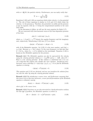 1.2 The Helmholtz equation 7
with v = ∂ξ/∂t, the particle velocity. Furthermore, one can easily verify that
· v = −
1
2µ + λ
∂ψ
∂t
. (1.21)
Equations (1.20) and (1.20) are equations which relate velocity v to the potential
ψ. The role of these equations is similar to (1.2) and (1.5) which relate the
velocity v to the pressure p. Therefore, the potential ψ in solids and the pressure
p may be equated, with 2µ + λ being the compressional modulus in the cases
with solids.
In the discussion to follow, we will use the wave equation for ﬂuids (1.7).
We are concerned with time-harmonic waves of the time-dependent pressure
of the form
p(x, t) = u(x) exp(−ˆjωwt), (1.22)
where ωw > 0 and ˆj =
√
−1 denote the angular frequency and the imaginary
unit, respectively. Substituting (1.22) into (1.7) we obtain
−∆u(x) − k2
(x)u(x) =: Au(x) = 0, (1.23)
with A the Helmholtz operator. In (1.23) k is the wave number, and k(x) =
ωw/c(x). Because ωw = 2πf, where f is the wave frequency, we ﬁnd also that
k = 2π/λw, where λw = c/f is deﬁned as the wavelength. Equation (1.23) is
known as the Helmholtz equation for the pressure.
Remark 1.2.1 The Helmholtz equation can also be expressed for the velocity
using the velocity potential relation v = 1/ρ0 Φ and p = −∂tΦ, where Φ =
Φ(x, t) is the velocity potential. If this relation is substituted into (1.7) one
can verify that this relation also satisﬁes the wave equation. Introducing time-
harmonic waves with Φ(x, t) = φ(x) exp(−ˆjωwt), ωw > 0 we ﬁnd the Helmholtz
equation in velocity:
−∆φ(x) − k2
(x)φ(x) = 0. (1.24)
This equation and (1.23) are identical, and one can transform the solution from
one into the other by using the velocity potential relation.
Remark 1.2.2 By introducing a source term, and furthermore assuming that
this source term is also time-harmonic, a more general formulation of the Helmholtz
equation is obtained, namely
Au(x) := −∆u(x) − k2
(x)u(x) = g(x), (1.25)
where g(x) is the source term.
Remark 1.2.3 Sometimes we are also interested in a barely attenuative medium.
For this type of problem, the Helmholtz equation is written as
Au := −∆u(x) − (1 − αˆj)k2
(x)u(x) = g(x), (1.26)
 
