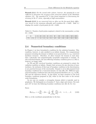 20 Finite diﬀerences for the Helmholtz equation
Remark 2.3.1 For the second order scheme, however, the quantity kh is not
suﬃcient to determine the accuracy of the numerical solution of the Helmholtz
equation [13]. The quantity k3
h2
is also found important in determining the
accuracy in the L2
norm, especially at high wavenumbers.
Remark 2.3.2 In our numerical tests we often use the ﬁve-point ﬁnite diﬀer-
ence stencil on the minimum allowable grid resolution kh = 0.625. Table 2.1
displays the number of grid points for kh = 0.625.
Table 2.1: Number of grid points employed, related to the wavenumber, so that
kh = 0.625.
k: 10 20 30 40 50 80 100 150 200 500 600
N(= 1/h): 8 16 32 64 80 128 160 240 320 800 960
2.4 Numerical boundary conditions
In Chapter 1 we have formulated a condition for the radiation boundary. This
condition, however, is only satisﬁed in an inﬁnite domain. For computational
purposes extending the domain to inﬁnity is not practical due to, e.g., restricted
hardware resources. Therefore, we often truncate the domain in such away
that a physically and computationally acceptable compromise is reached. In
this truncated domain, the non-reﬂecting boundary condition given in (1.30) is,
however, no longer valid.
In [70] and [67] non-local boundary conditions are proposed to mimic the
radiation condition at inﬁnity. Despite their accuracy for any direction of wave
incidence, the inclusion of this type of boundary condition in the discretization
is not practical because of the non-locality. Enquist et al in [34] proposed local
boundary conditions for a truncated domain; see also [26], [27]. Diﬀerent types
of local boundary conditions have also been proposed elsewhere; see, e.g., in [56],
[50] and the references therein. In this thesis, we limit ourselves to the local
boundary conditions proposed in [34], either in the ﬁrst order or the second
order formulation.
In our case we consider a rectangular domain which is typically used in
geophysics. We distinguish on a boundary Γ: faces, edges and corners. For each
part of Γ we have the following boundary conditions (see [26, 34, 55, 11]):
Faces:
B2u|face := ±
∂u
∂xi
− ˆjku −
ˆj
2k
3
j=1,j=i
∂2
u
∂x2
j
= 0, i = 1, . . . , 3. (2.23)
Here xi is the coordinate perpendicular to the face.
 