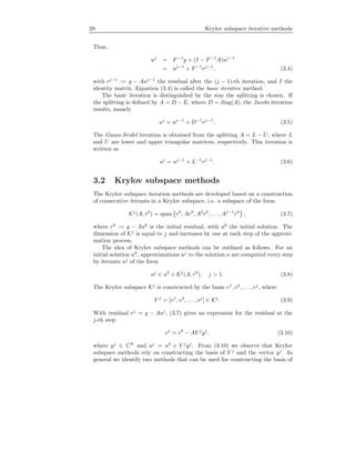 28 Krylov subspace iterative methods
Thus,
uj
= F−1
g + (I − F−1
A)uj−1
= uj−1
+ F−1
rj−1
, (3.4)
with rj−1
:= g − Auj−1
the residual after the (j − 1)-th iteration, and I the
identity matrix. Equation (3.4) is called the basic iterative method.
The basic iteration is distinguished by the way the splitting is chosen. If
the splitting is deﬁned by A = D − E, where D = diag(A), the Jacobi iteration
results, namely
uj
= uj−1
+ D−1
rj−1
. (3.5)
The Gauss-Seidel iteration is obtained from the splitting A = L − U, where L
and U are lower and upper triangular matrices, respectively. This iteration is
written as
uj
= uj−1
+ L−1
rj−1
. (3.6)
3.2 Krylov subspace methods
The Krylov subspace iteration methods are developed based on a construction
of consecutive iterants in a Krylov subspace, i.e. a subspace of the form
Kj
(A, r0
) = span r0
, Ar0
, A2
r0
, . . . , Aj−1
r0
, (3.7)
where r0
:= g − Au0
is the initial residual, with u0
the initial solution. The
dimension of Kj
is equal to j and increases by one at each step of the approxi-
mation process.
The idea of Krylov subspace methods can be outlined as follows. For an
initial solution u0
, approximations uj
to the solution u are computed every step
by iterants uj
of the form
uj
∈ u0
+ Kj
(A, r0
), j > 1. (3.8)
The Krylov subspace Kj
is constructed by the basis v1
, v2
, . . . , vj
, where
V j
= [v1
, v2
, . . . , vj
] ∈ Kj
. (3.9)
With residual rj
= g − Auj
, (3.7) gives an expression for the residual at the
j-th step
rj
= r0
− AV j
yj
, (3.10)
where yj
∈ CN
and uj
= u0
+ V j
yj
. From (3.10) we observe that Krylov
subspace methods rely on constructing the basis of V j
and the vector yj
. In
general we identify two methods that can be used for constructing the basis of
 