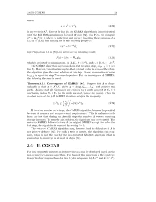 3.6 Bi-CGSTAB 33
where
u = u0
+ V k
y (3.21)
is any vector in Kk
. Except for line 10, the GMRES algorithm is almost identical
with the Full Orthogonalization Method (FOM) [82]. (In FOM, we compute
ym
= H−1
m (βe1), where e1 is the ﬁrst unit vector.) Inserting the expression of u
(3.21) to (3.20) and making use of the following property:
AV j
= V j+1 ¯Hj (3.22)
(see Preposition 6.5 in [83]), we arrive at the following result:
J(y) = βe1 − ¯Hmy 2, (3.23)
which is subjected to minimization. In (3.23), β = r0
, and e1 ≡ {1, 0, · · · , 0}T
.
The GMRES algorithm may break down if at iteration step j, hj+1,j = 0 (see
line 8). However, this situation implies that residual vector is zero and therefore,
the algorithm gives the exact solution at this step. Hence, examination of value
hj+1,j in algorithm step 7 becomes important. For the convergence of GMRES,
the following theorem is useful.
Theorem 3.5.1 Convergence of GMRES [84]. Suppose that A is diago-
nalizable so that A = XΛX, where Λ = diag{λ1, . . . , λN } with positive real
parts. Assume that all eigenvalues are enclosed by a circle centered at Cc > 0
and having radius Rc < Cc (so the circle does not enclose the origin). Then the
residual norm at the j-th GMRES iteration satisﬁes the inequality
rj
2 ≤
Rc
Cc
j
κ(X) r0
2. (3.24)
If iteration number m is large, the GMRES algorithm becomes impractical
because of memory and computational requirements. This is understandable
from the fact that during the Arnoldi steps the number of vectors requiring
storage increases. To remedy this problem, the algorithm can be restarted. The
restarted GMRES follows the idea of the original GMRES except that after the
l-th step, the algorithm is repeated by setting l = 0.
The restarted GMRES algorithm may, however, lead to diﬃculties if A is
not positive deﬁnite [83]. For such a type of matrix, the algorithm can stag-
nate, which is not the case for the non-restarted GMRES algorithm (that is
guaranteed to converge in at most N steps [84]).
3.6 Bi-CGSTAB
For non-symmetric matrices an iterative method can be developed based on the
non-symmetric Lanczos algorithm. The basis of this algorithm is the construc-
tion of two biorthogonal bases for two Krylov subspaces: K(A, r0
) and L(A∗
, r0
).
 