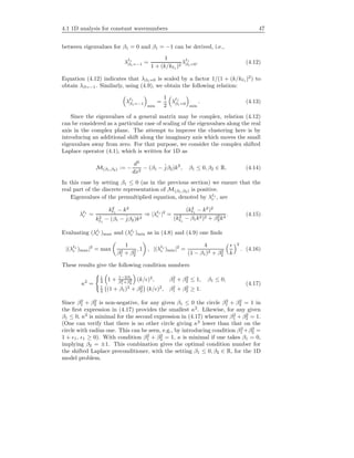 4.1 1D analysis for constant wavenumbers 47
between eigenvalues for β1 = 0 and β1 = −1 can be derived, i.e.,
λ 1
β1=−1 =
1
1 + (k/k 1 )2
λ 1
β1=0. (4.12)
Equation (4.12) indicates that λβ1=0 is scaled by a factor 1/(1 + (k/k 1 )2
) to
obtain λβ=−1. Similarly, using (4.9), we obtain the following relation:
λ 1
β1=−1
min
=
1
2
λ 1
β1=0
min
. (4.13)
Since the eigenvalues of a general matrix may be complex, relation (4.12)
can be considered as a particular case of scaling of the eigenvalues along the real
axis in the complex plane. The attempt to improve the clustering here is by
introducing an additional shift along the imaginary axis which moves the small
eigenvalues away from zero. For that purpose, we consider the complex shifted
Laplace operator (4.1), which is written for 1D as
M(β1,β2) := −
d2
dx2
− (β1 − ˆjβ2)k2
, β1 ≤ 0, β2 ∈ R. (4.14)
In this case by setting β1 ≤ 0 (as in the previous section) we ensure that the
real part of the discrete representation of M(β1,β2) is positive.
Eigenvalues of the premultiplied equation, denoted by λ 1
c , are
λ 1
c =
k2
1
− k2
k2
1
− (β1 − ˆjβ2)k2
⇒ |λ 1
c |2
=
(k2
1
− k2
)2
(k2
1
− β1k2)2 + β2
2k4
. (4.15)
Evaluating (λ 1
c )max and (λ 1
c )min as in (4.8) and (4.9) one ﬁnds
|(λ 1
c )max|2
= max
1
β2
1 + β2
2
, 1 , |(λ 1
c )min|2
=
4
(1 − β1)2 + β2
2 k
2
. (4.16)
These results give the following condition numbers
κ2
=
1
4 1 + 1−2β1
β2
1 +β2
2
(k/ )2
, β2
1 + β2
2 ≤ 1, β1 ≤ 0,
1
4 (1 + β1)2
+ β2
2 (k/ )2
, β2
1 + β2
2 ≥ 1.
(4.17)
Since β2
1 + β2
2 is non-negative, for any given β1 ≤ 0 the circle β2
1 + β2
2 = 1 in
the ﬁrst expression in (4.17) provides the smallest κ2
. Likewise, for any given
β1 ≤ 0, κ2
is minimal for the second expression in (4.17) whenever β2
1 + β2
2 = 1.
(One can verify that there is no other circle giving κ2
lower than that on the
circle with radius one. This can be seen, e.g., by introducing condition β2
1 +β2
2 =
1 + 1, 1 ≥ 0). With condition β2
1 + β2
2 = 1, κ is minimal if one takes β1 = 0,
implying β2 = ±1. This combination gives the optimal condition number for
the shifted Laplace preconditioner, with the setting β1 ≤ 0, β2 ∈ R, for the 1D
model problem.
 