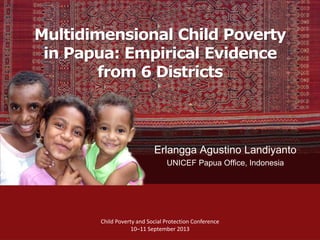 Multidimensional Child Poverty
in Papua: Empirical Evidence
from 6 Districts
Erlangga Agustino Landiyanto
UNICEF Papua Office, Indonesia
Child Poverty and Social Protection Conference
10–11 September 2013
 