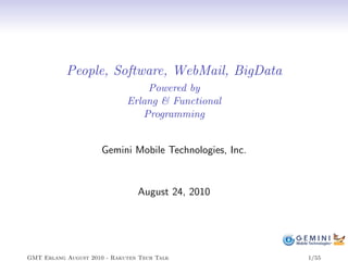 People, Software, WebMail, BigData
                                 Powered by
                             Erlang & Functional
                                Programming


                      Gemini Mobile Technologies, Inc.


                                August 24, 2010




GMT Erlang August 2010 - Rakuten Tech Talk               1/55
 