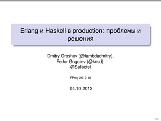 .
    Erlang и Haskell в production: проблемы и
                     решения
.


             Dmitry Groshev (@lambdadmitry),
                 Fedor Gogolev (@knsd),
                        @Selectel

                       FProg 2012-10


                       04.10.2012




                                                1 / 36
 