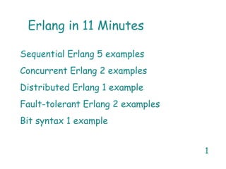 1
Erlang in 11 Minutes
Sequential Erlang 5 examples
Concurrent Erlang 2 examples
Distributed Erlang 1 example
Fault-tolerant Erlang 2 examples
Bit syntax 1 example
 