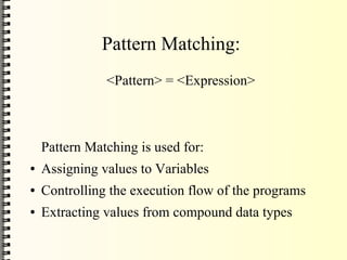 Pattern Matching:
               <Pattern> = <Expression>



    Pattern Matching is used for:
●   Assigning values to Variables
●   Controlling the execution flow of the programs
●   Extracting values from compound data types
 