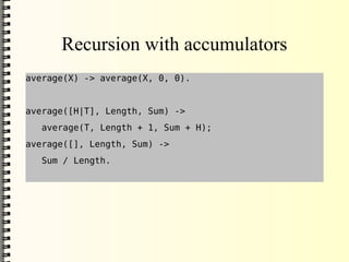 Recursion with accumulators
average(X) -> average(X, 0, 0).


average([H|T], Length, Sum) ->
   average(T, Length + 1, Sum + H);
average([], Length, Sum) ->
   Sum / Length.
 