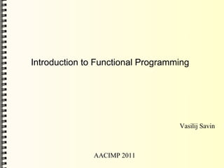 Introduction to Functional Programming




                                   Vasilij Savin



               AACIMP 2011
 