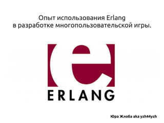 Опыт использования Erlang
в разработке многопользовательской игры.
Юра Жлоба aka yzh44yzh
 