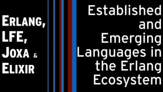 ERLANG,
LFE,
JOXA &
ELIXIR
Established
and
Emerging
Languages in
the Erlang
Ecosystem
 