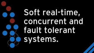 Soft real-time,
concurrent and
fault tolerant
systems.
 