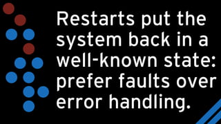 Restarts put the
system back in a
well-known state:
prefer faults over
error handling.
 