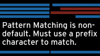 Pattern Matching is non-
default. Must use a prefix
character to match.
 