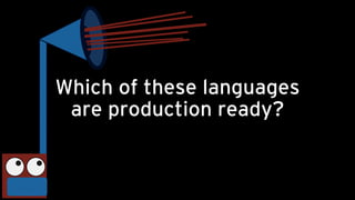 Which of these languages
are production ready?
 