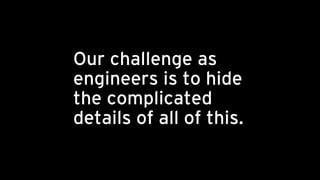 Our challenge as
engineers is to hide
the complicated
details of all of this.
 