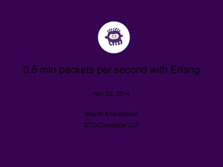 0.5 mln packets per second with Erlang 
Nov 22, 2014 
Maxim Kharchenko 
CTO/Cloudozer LLP 
 