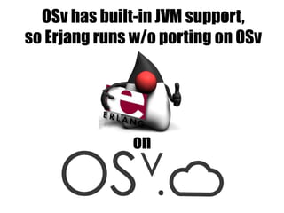 OSv has built-in JVM support,
so Erjang runs w/o porting on OSv
on
 