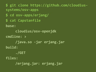 $ git clone https://github.com/cloudius-
systems/osv-apps
$ cd osv-apps/erjang/
$ cat Capstanfile
base:
cloudius/osv-openjdk
cmdline: >
/java.so -jar erjang.jar
build:
./GET
files:
/erjang.jar: erjang.jar
 